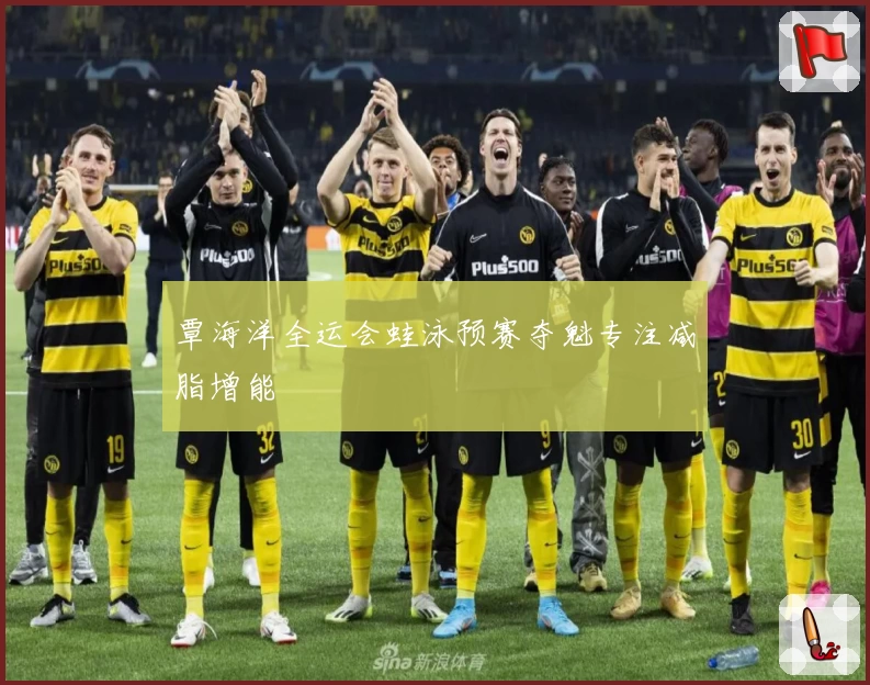 覃海洋全运会蛙泳预赛夺魁专注减脂增能