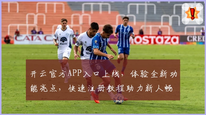 开云官方APP入口上线，体验全新功能亮点，快速注册教程助力新人畅享便捷服务