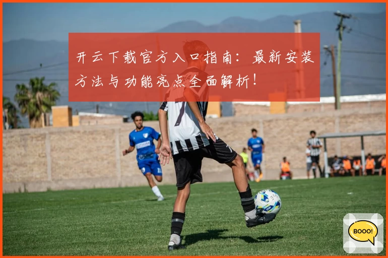 开云下载官方入口指南:最新安装方法与功能亮点全面解析!