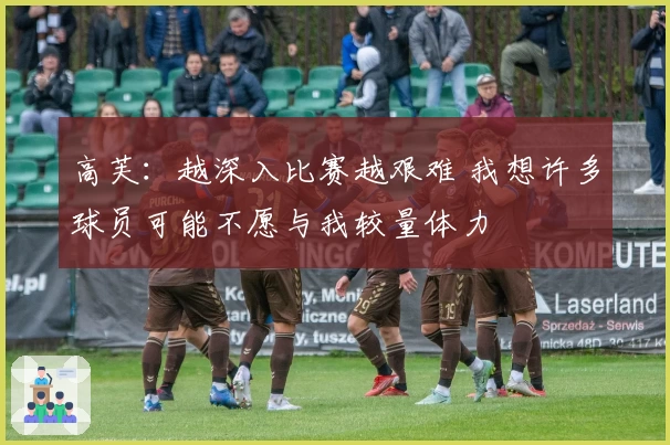 高芙:越深入比赛越艰难 我想许多球员可能不愿与我较量体力