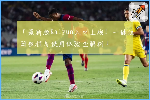 「最新版Kaiyun入口上线!一键注册教程与使用体验全解析」