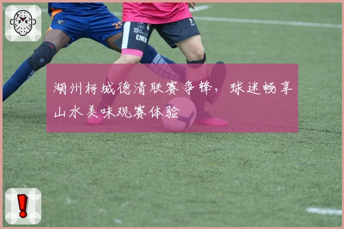 湖州柯城德清联赛争锋,球迷畅享山水美味观赛体验