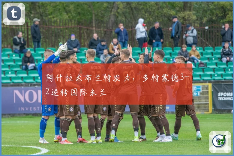 阿什拉夫布兰特发力，多特蒙德3-2逆转国际米兰