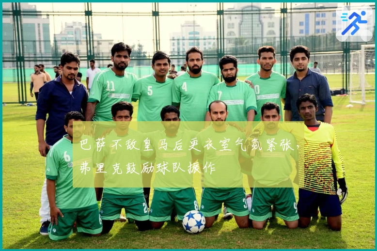 巴萨不敌皇马后更衣室气氛紧张，弗里克鼓励球队振作