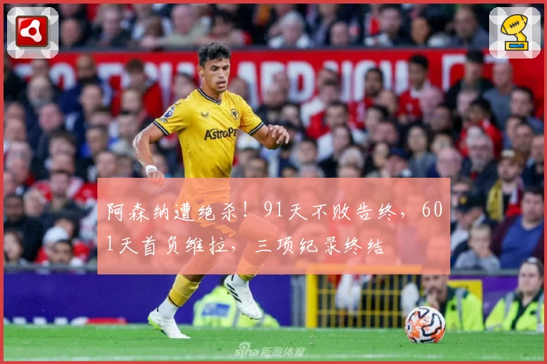 阿森纳遭绝杀！91天不败告终，601天首负维拉，三项纪录终结