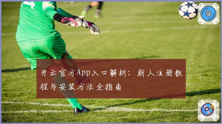 开云官方App入口解析:新人注册教程与安装方法全指南