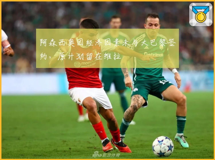 阿森西奥因经济因素未与大巴黎签约，原计划留在维拉