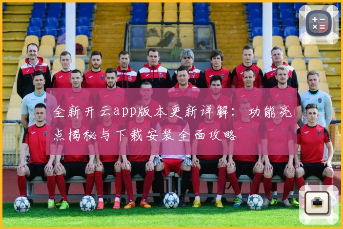 全新开云app版本更新详解：功能亮点揭秘与下载安装全面攻略
