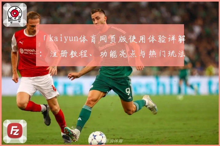 「kaiyun体育网页版使用体验详解：注册教程、功能亮点与热门玩法一站式掌握」