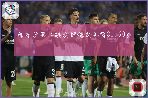 陈芋汐第二跳发挥稳定再得81.60分