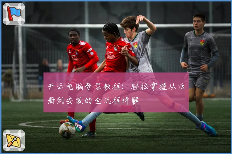 开云电脑登录教程：轻松掌握从注册到安装的全流程详解