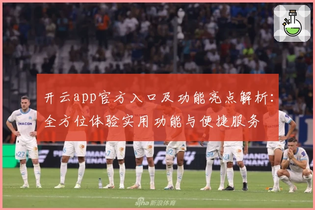 开云app官方入口及功能亮点解析：全方位体验实用功能与便捷服务