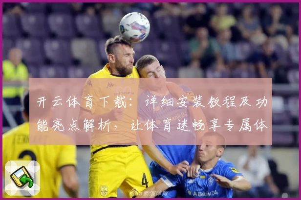 开云体育下载：详细安装教程及功能亮点解析，让体育迷畅享专属体验