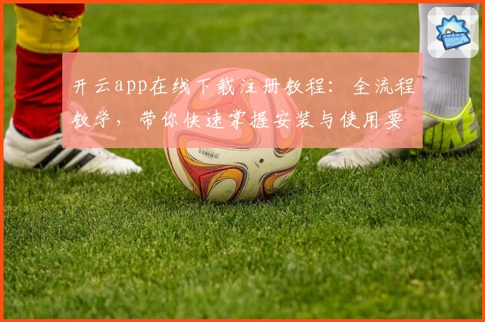 开云app在线下载注册教程：全流程教学，带你快速掌握安装与使用要点