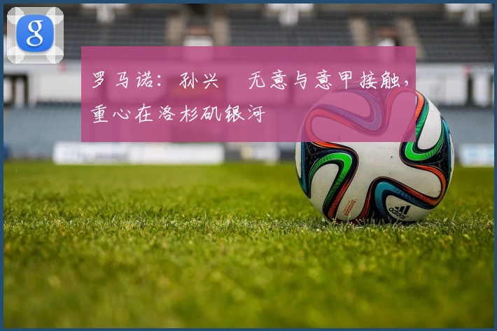 罗马诺：孙兴慜无意与意甲接触，重心在洛杉矶银河