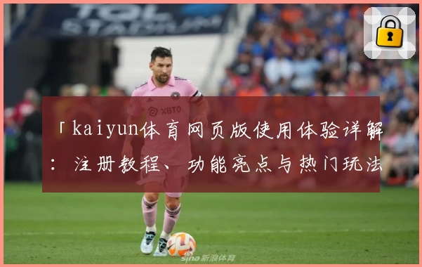 「kaiyun体育网页版使用体验详解:注册教程、功能亮点与热门玩法一站式掌握」