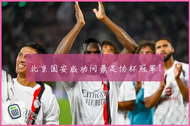 北京国安成功问鼎足协杯冠军！