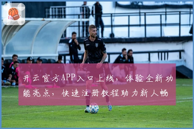 开云官方APP入口上线，体验全新功能亮点，快速注册教程助力新人畅享便捷服务