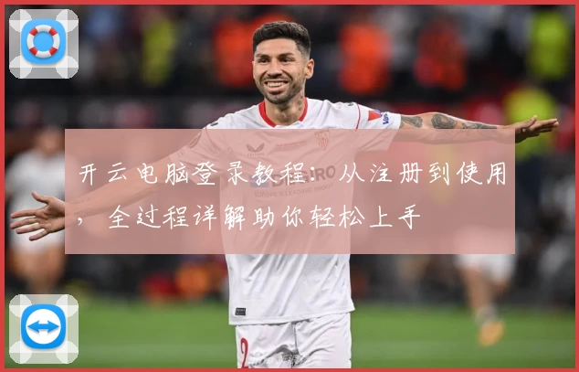 开云电脑登录教程：从注册到使用，全过程详解助你轻松上手