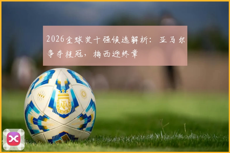 2026金球奖十强候选解析:亚马尔争夺桂冠,梅西迎终章