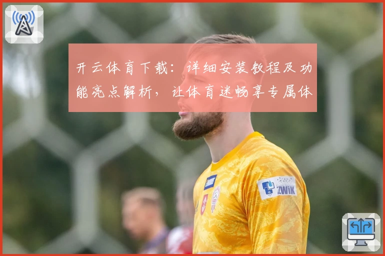 开云体育下载：详细安装教程及功能亮点解析，让体育迷畅享专属体验