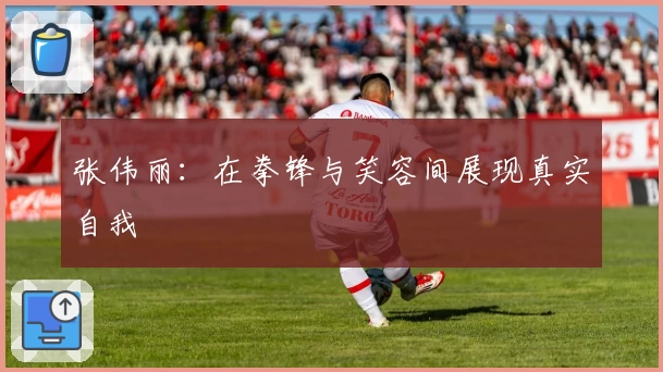 张伟丽：在拳锋与笑容间展现真实自我