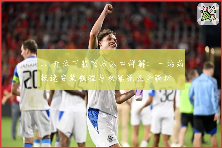 1. 开云下载官方入口详解：一站式极速安装教程与功能亮点全解析