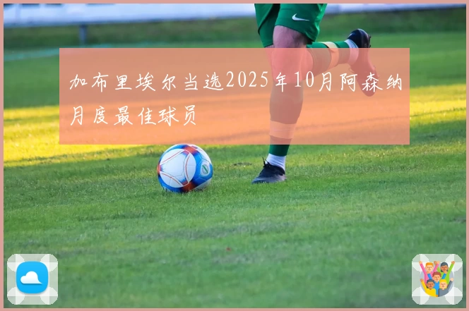 加布里埃尔当选2025年10月阿森纳月度最佳球员