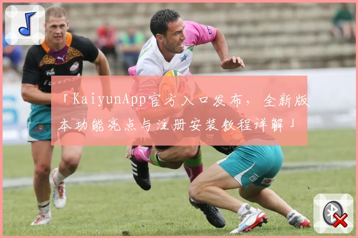 「KaiyunApp官方入口发布，全新版本功能亮点与注册安装教程详解」