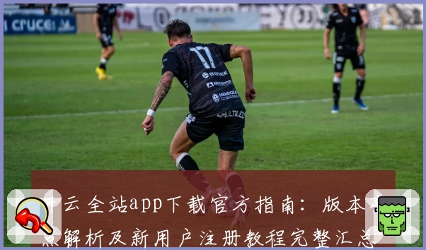 开云全站app下载官方指南：版本亮点解析及新用户注册教程完整汇总