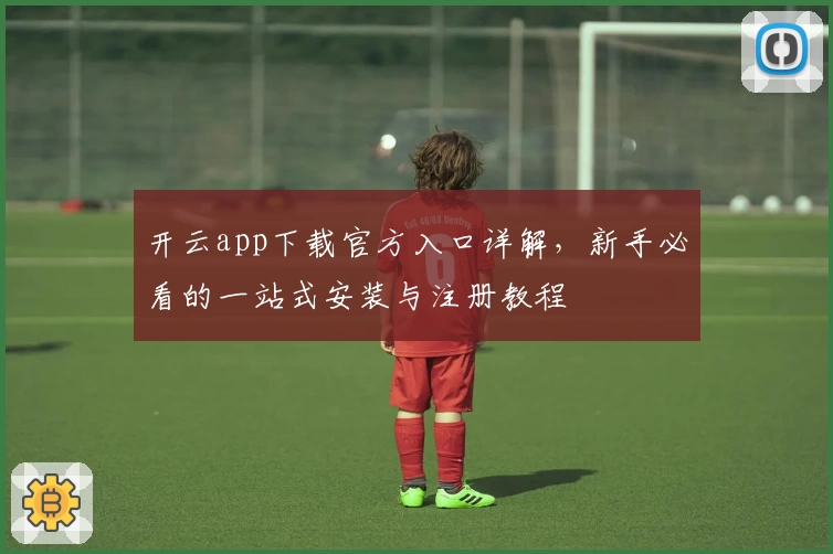 开云app下载官方入口详解，新手必看的一站式安装与注册教程