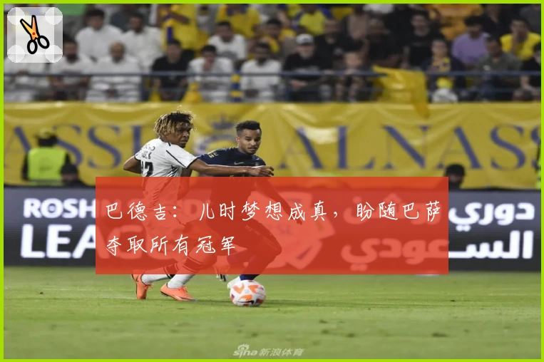 巴德吉：儿时梦想成真，盼随巴萨夺取所有冠军