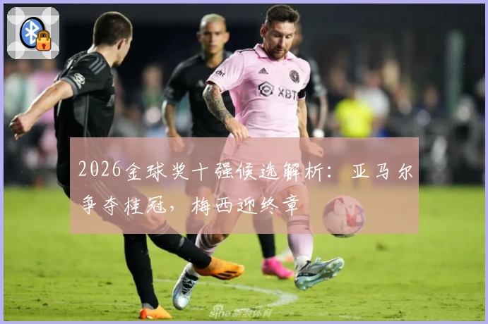 2026金球奖十强候选解析:亚马尔争夺桂冠,梅西迎终章