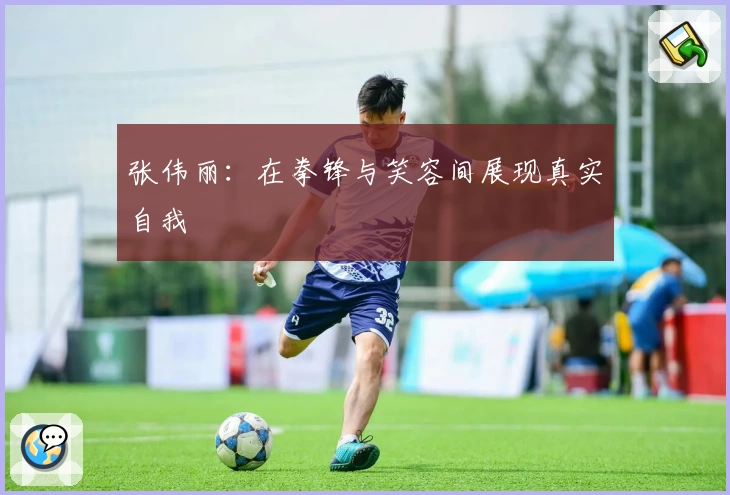 张伟丽：在拳锋与笑容间展现真实自我