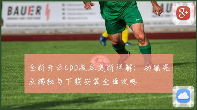 全新开云app版本更新详解：功能亮点揭秘与下载安装全面攻略