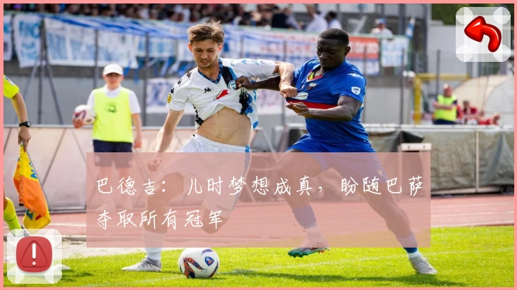 巴德吉：儿时梦想成真，盼随巴萨夺取所有冠军