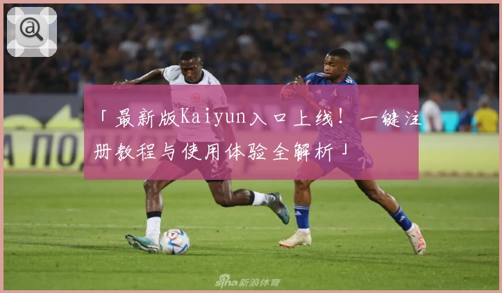 「最新版Kaiyun入口上线！一键注册教程与使用体验全解析」