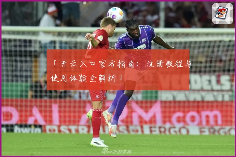 「开云入口官方指南：注册教程与使用体验全解析」