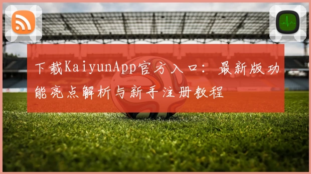 下载KaiyunApp官方入口：最新版功能亮点解析与新手注册教程