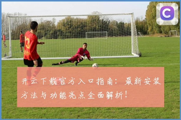开云下载官方入口指南：最新安装方法与功能亮点全面解析！