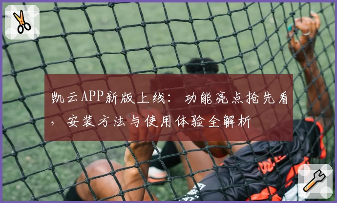 凯云APP新版上线：功能亮点抢先看，安装方法与使用体验全解析