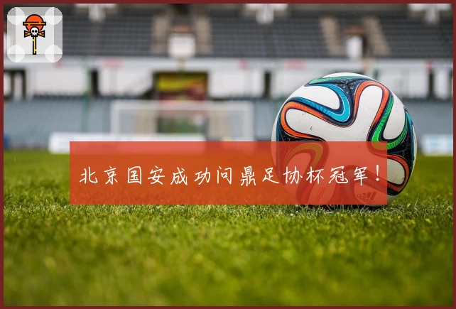 北京国安成功问鼎足协杯冠军！