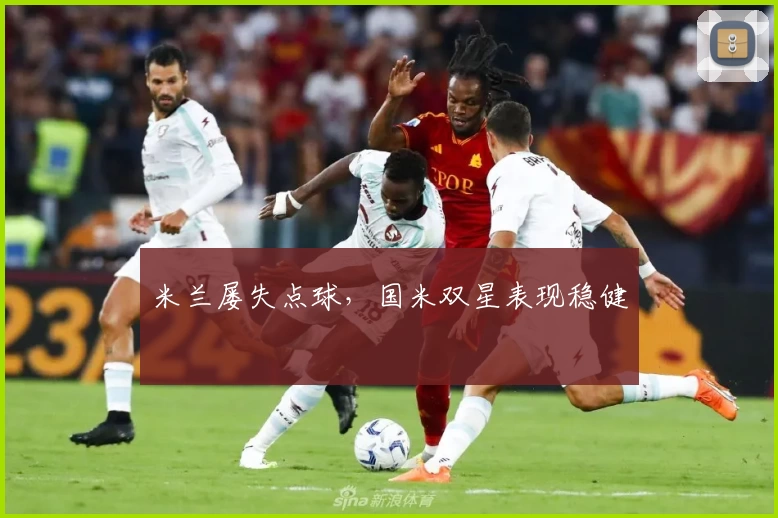 米兰屡失点球，国米双星表现稳健